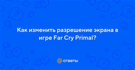 Как изменить разрешение на низкое в игре Far Cry Primal: подробное руководство